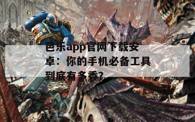 芭乐app官网下载安卓：你的手机必备工具到底有多香？