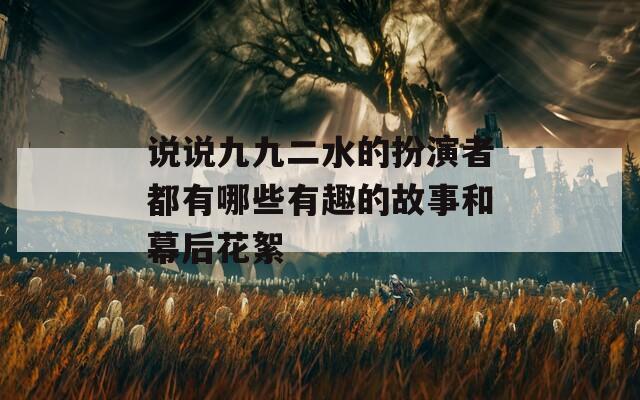 说说九九二水的扮演者都有哪些有趣的故事和幕后花絮