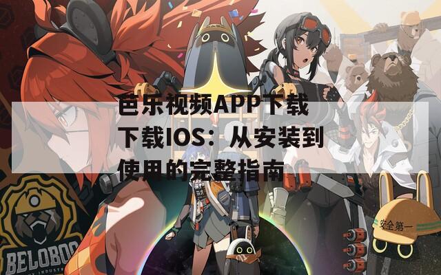 芭乐视频APP下载 下载IOS：从安装到使用的完整指南
