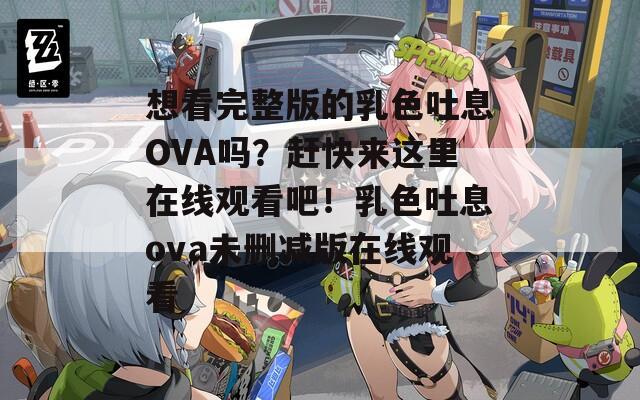 想看完整版的乳色吐息OVA吗？赶快来这里在线观看吧！乳色吐息ova未删减版在线观看