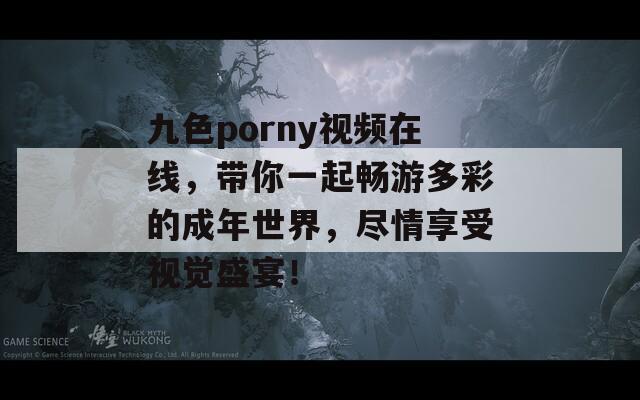 九色porny视频在线，带你一起畅游多彩的成年世界，尽情享受视觉盛宴！