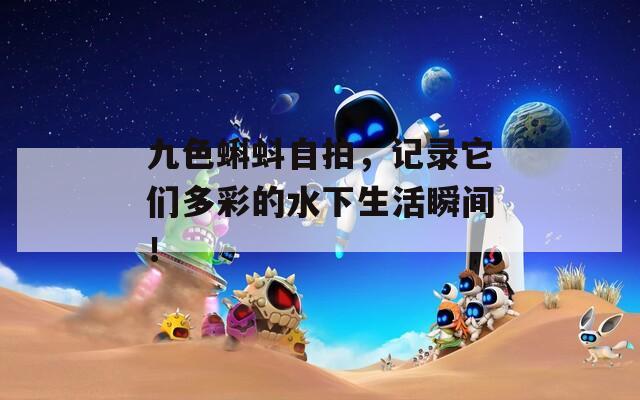 九色蝌蚪自拍，记录它们多彩的水下生活瞬间！
