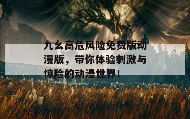 九幺高危风险免费版动漫版，带你体验刺激与惊险的动漫世界！