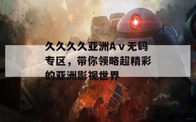 久久久久亚洲Aⅴ无码专区，带你领略超精彩的亚洲影视世界