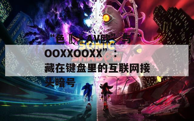 “色妺妺AV欧”与“OOXXOOXX”：藏在键盘里的互联网接头暗号