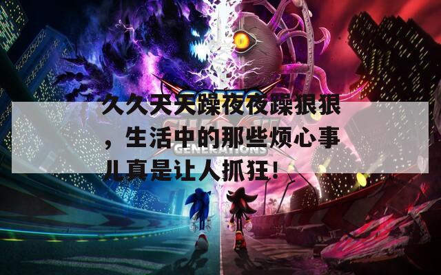 久久天天躁夜夜躁狠狠，生活中的那些烦心事儿真是让人抓狂！
