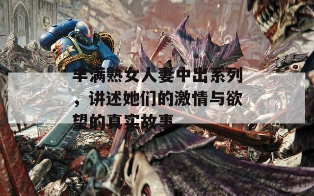 丰满熟女人妻中出系列，讲述她们的激情与欲望的真实故事