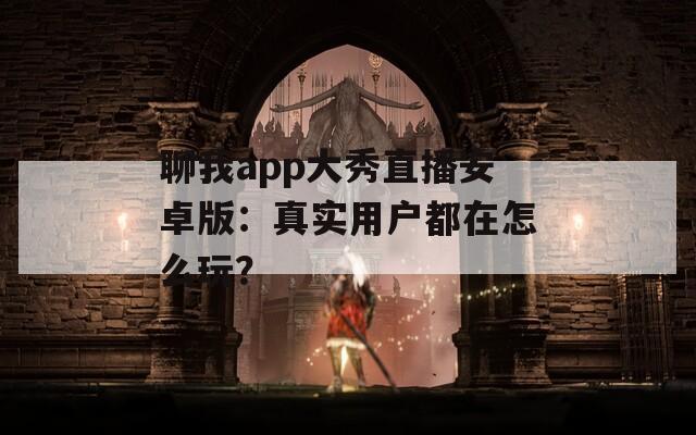 聊我app大秀直播安卓版：真实用户都在怎么玩？