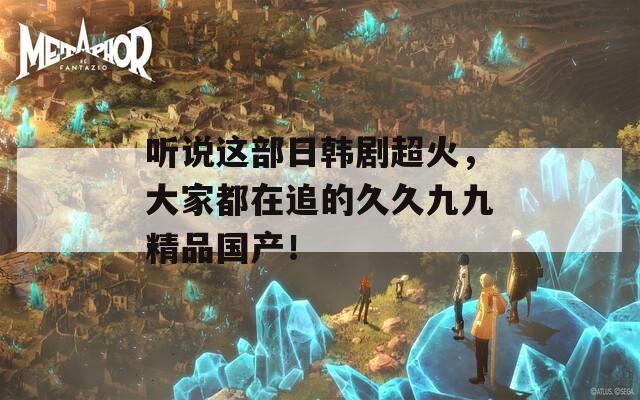 听说这部日韩剧超火，大家都在追的久久九九精品国产！