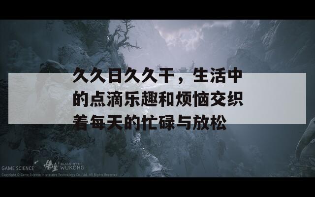 久久日久久干，生活中的点滴乐趣和烦恼交织着每天的忙碌与放松