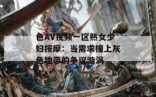 色AV视频一区熟女少妇按摩：当需求撞上灰色地带的争议漩涡
