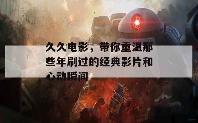 久久电影，带你重温那些年刷过的经典影片和心动瞬间