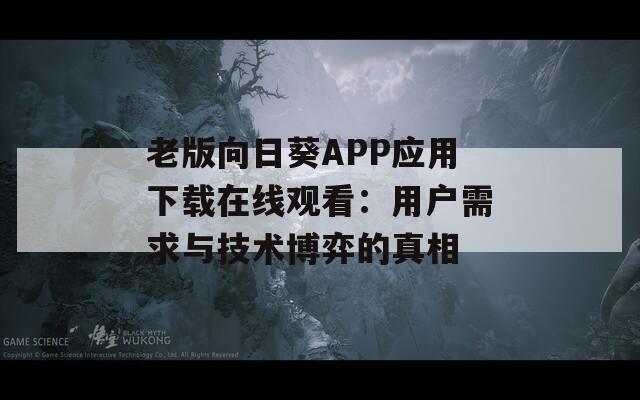老版向日葵APP应用下载在线观看：用户需求与技术博弈的真相