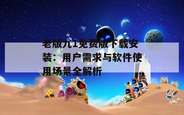 老版九1免费版下载安装：用户需求与软件使用场景全解析