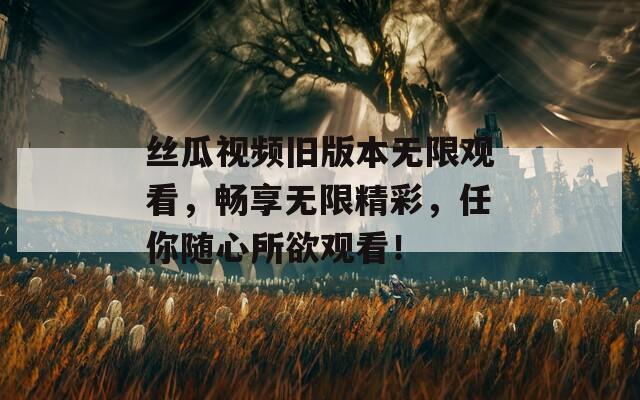 丝瓜视频旧版本无限观看，畅享无限精彩，任你随心所欲观看！