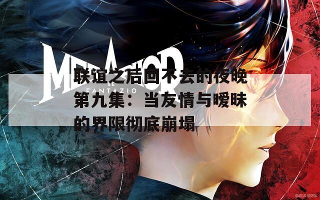 联谊之后回不去的夜晚第九集：当友情与暧昧的界限彻底崩塌