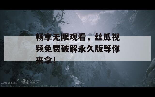 畅享无限观看，丝瓜视频免费破解永久版等你来拿！