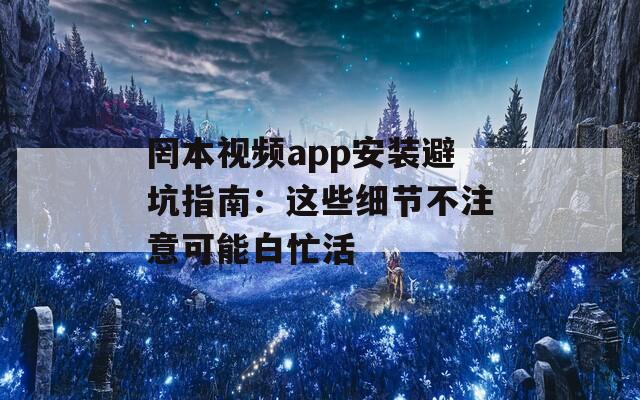 罔本视频app安装避坑指南：这些细节不注意可能白忙活