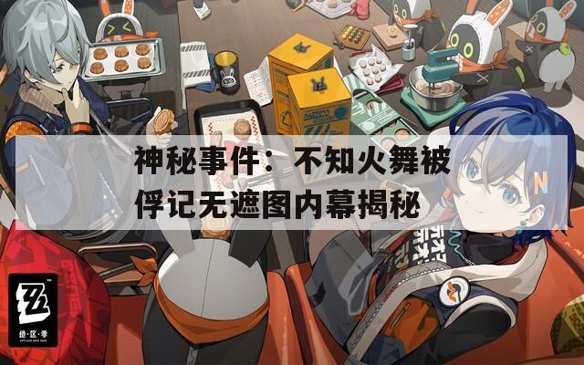 神秘事件：不知火舞被俘记无遮图内幕揭秘