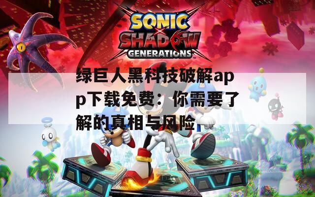 绿巨人黑科技破解app下载免费：你需要了解的真相与风险