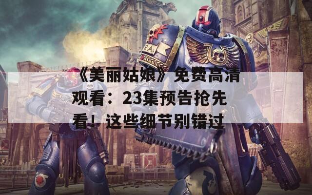 《美丽姑娘》免费高清观看：23集预告抢先看！这些细节别错过