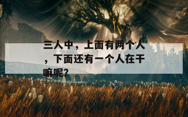 三人中，上面有两个人，下面还有一个人在干嘛呢？