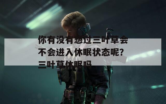 你有没有想过三叶草会不会进入休眠状态呢？三叶草休眠吗