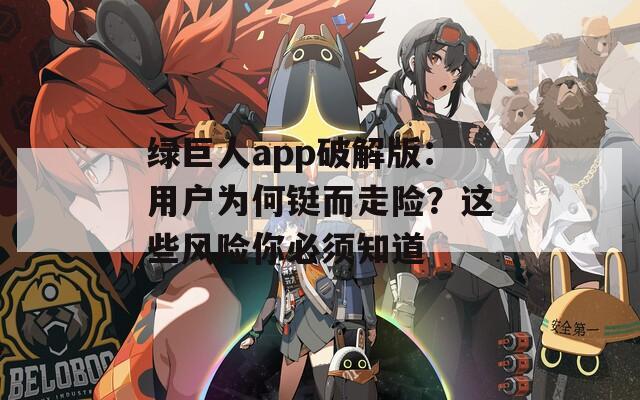 绿巨人app破解版：用户为何铤而走险？这些风险你必须知道