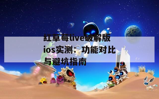 红草莓live破解版ios实测：功能对比与避坑指南