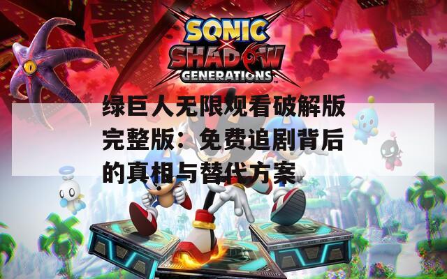绿巨人无限观看破解版完整版：免费追剧背后的真相与替代方案