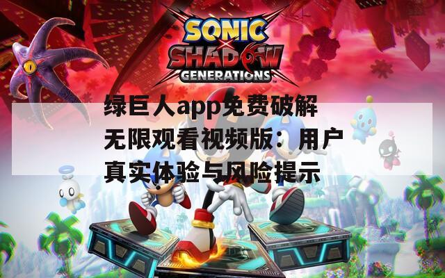 绿巨人app免费破解无限观看视频版：用户真实体验与风险提示