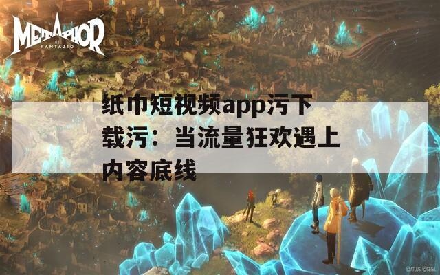 纸巾短视频app污下载污：当流量狂欢遇上内容底线