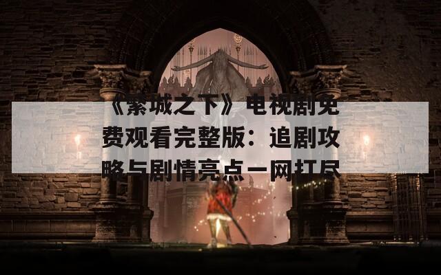 《繁城之下》电视剧免费观看完整版：追剧攻略与剧情亮点一网打尽