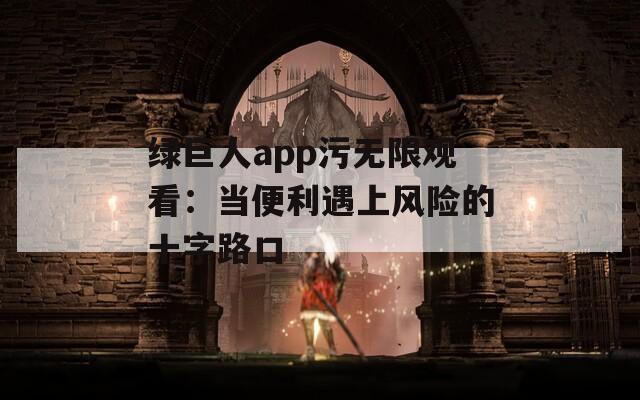 绿巨人app污无限观看：当便利遇上风险的十字路口