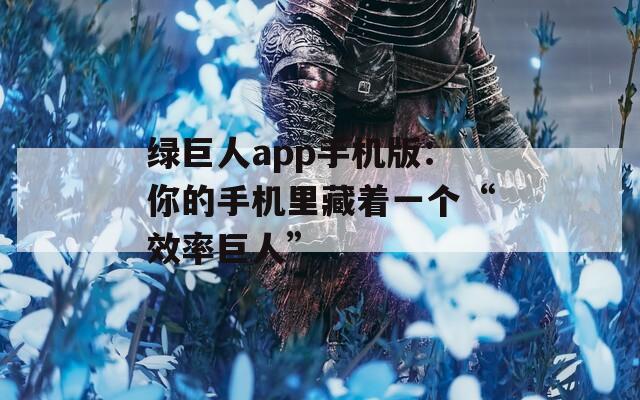 绿巨人app手机版：你的手机里藏着一个“效率巨人”