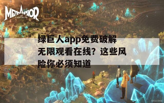 绿巨人app免费破解无限观看在线？这些风险你必须知道