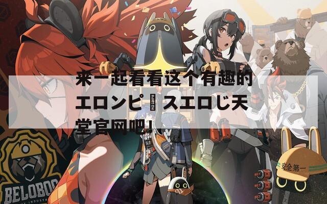 来一起看看这个有趣的エロンピースエロじ天堂官网吧！