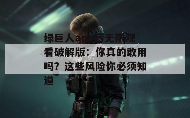 绿巨人app污无限观看破解版：你真的敢用吗？这些风险你必须知道