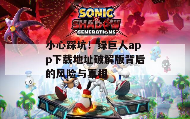小心踩坑！绿巨人app下载地址破解版背后的风险与真相