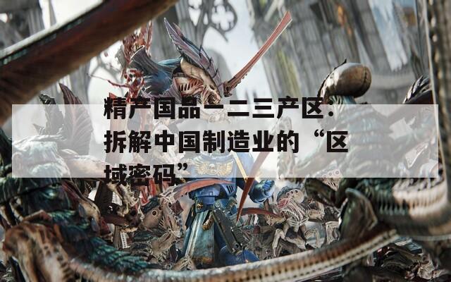 精产国品一二三产区：拆解中国制造业的“区域密码”