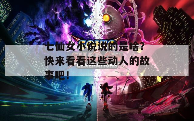七仙女小说说的是啥？快来看看这些动人的故事吧！