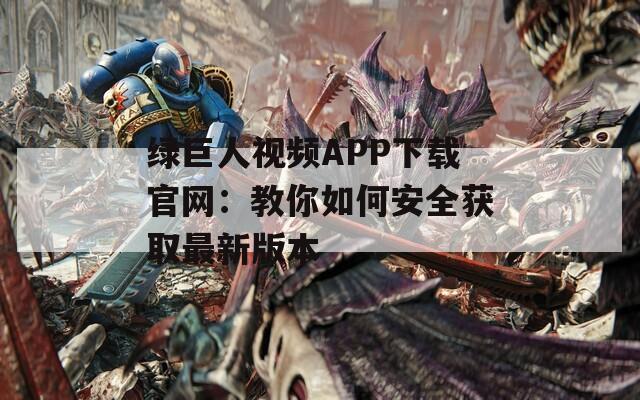 绿巨人视频APP下载官网：教你如何安全获取最新版本