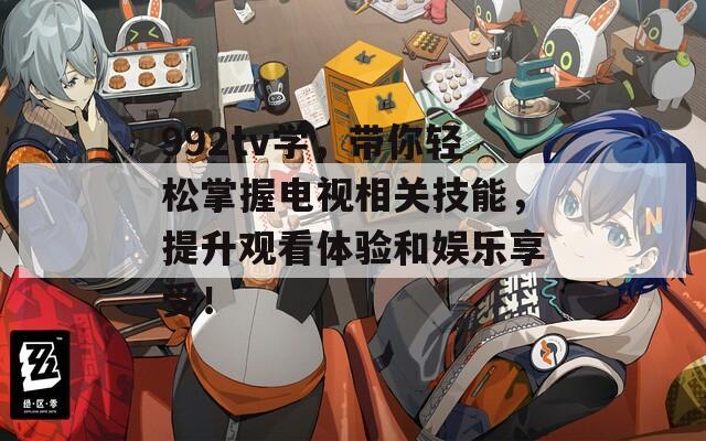 992tv学，带你轻松掌握电视相关技能，提升观看体验和娱乐享受！