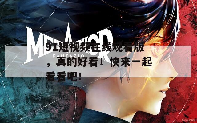 91短视频在线观看版，真的好看！快来一起看看吧！