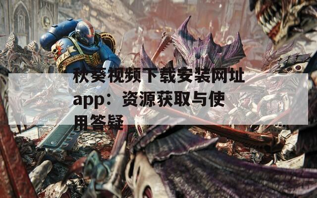 秋葵视频下载安装网址app：资源获取与使用答疑