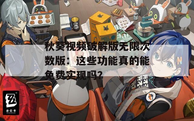 秋葵视频破解版无限次数版：这些功能真的能免费实现吗？