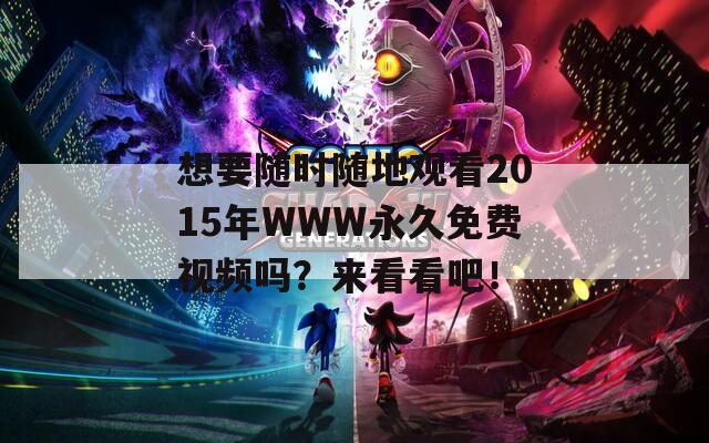 想要随时随地观看2015年WWW永久免费视频吗？来看看吧！
