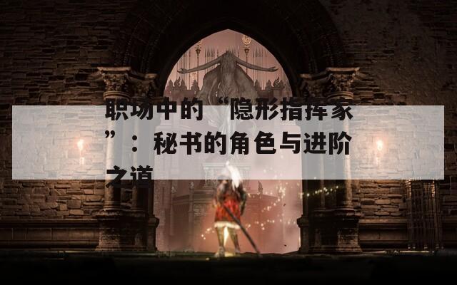 职场中的“隐形指挥家”：秘书的角色与进阶之道