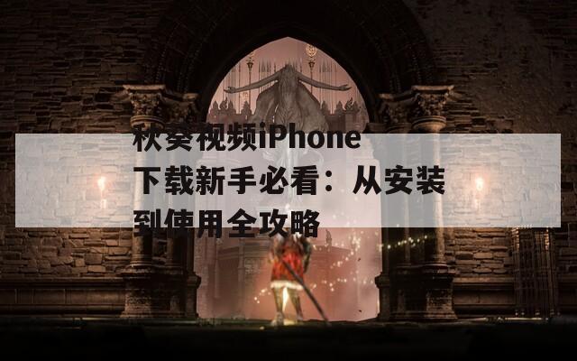秋葵视频iPhone下载新手必看：从安装到使用全攻略