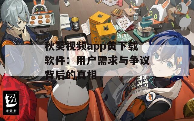秋葵视频app黄下载软件：用户需求与争议背后的真相